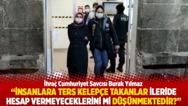 “İnsanlara ters kelepçe takanlar ilerde hesap vermeyeceklerini mi düşünmektedir?”