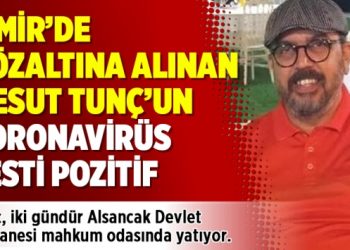 İzmir’de gözaltına alınan Mesut Tunç’un koronavirüs testi pozitif