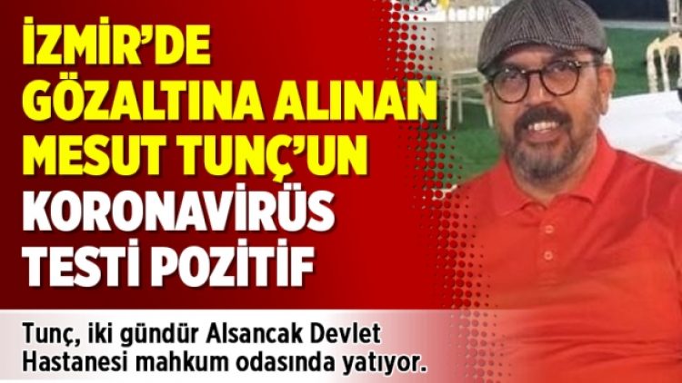 İzmir’de gözaltına alınan Mesut Tunç’un koronavirüs testi pozitif
