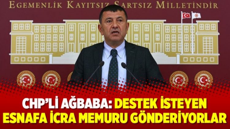 CHP’li Ağbaba: Destek isteyen esnafa icra memuru gönderiyorlar