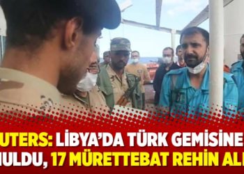 Reuters: Libya’da Türk gemisine el konuldu, 17 mürettebat rehin alındı