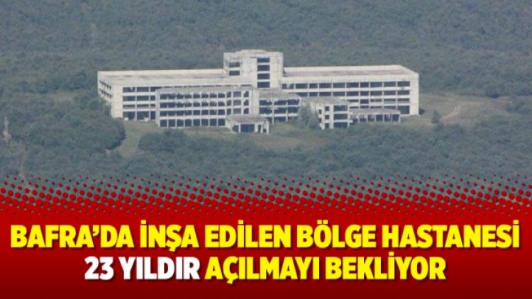 Bafra’da inşa edilen bölge hastanesi 23 yıldır açılmayı bekliyor