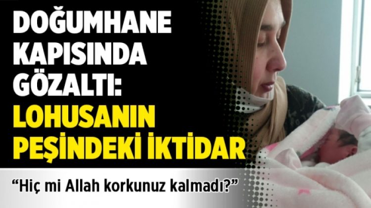 Doğumhane kapısında gözaltı: Lohusanın peşindeki iktidar