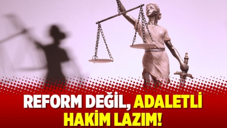 Reform değil, adaletli hakim lazım!