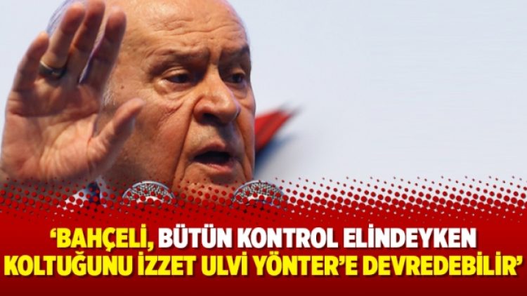 ‘Bahçeli, bütün kontrol elindeyken koltuğunu İzzet Ulvi Yönter’e devredebilir’