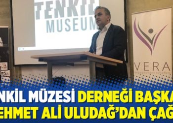 Tenkil Müzesi Derneği Başkanı Mehmet Ali Uludağ’dan çağrı