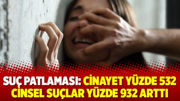Suç patlaması: Cinayet yüzde 532 cinsel suçlar yüzde 932 arttı