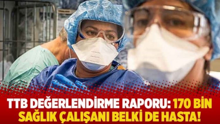 TTB değerlendirme raporu: 170 bin sağlık çalışanı belki de hasta!