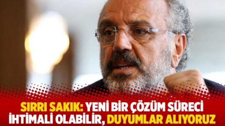 Sırrı Sakık: Yeni bir çözüm süreci ihtimali olabilir, duyumlar alıyoruz