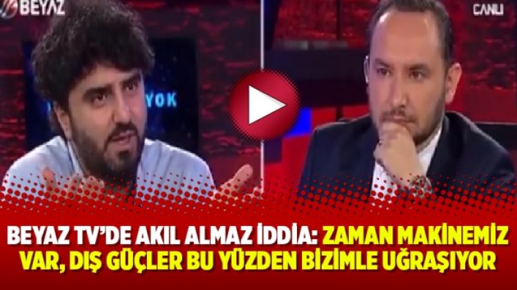 Beyaz TV’de akıl almaz iddia: Zaman makinemiz var, dış güçler bu yüzden bizimle uğraşıyor