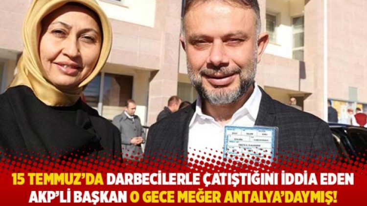 15 Temmuz’da darbecilerle çatıştığını iddia eden AKP’li başkan o gece meğer Antalya’daymış!