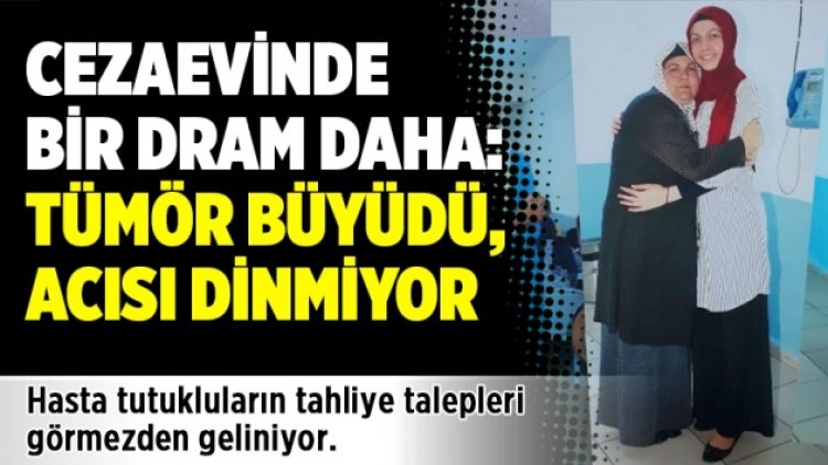 Cezaevinde bir dram daha: Tümör büyüdü, acısı dinmiyor