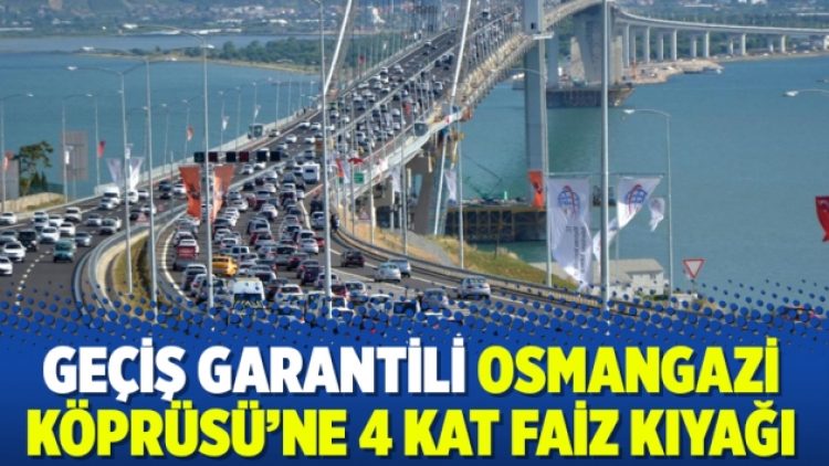 Geçiş garantili Osmangazi Köprüsü’ne 4 kat faiz kıyağı
