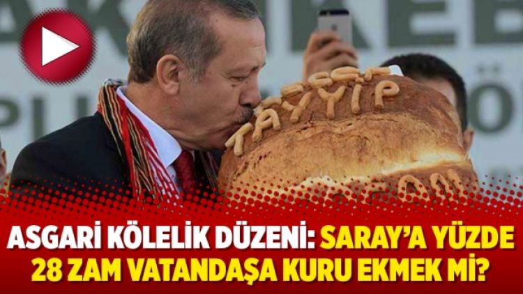 Asgari kölelik düzeni: Saray’a yüzde 28 zam vatandaşa kuru ekmek mi?