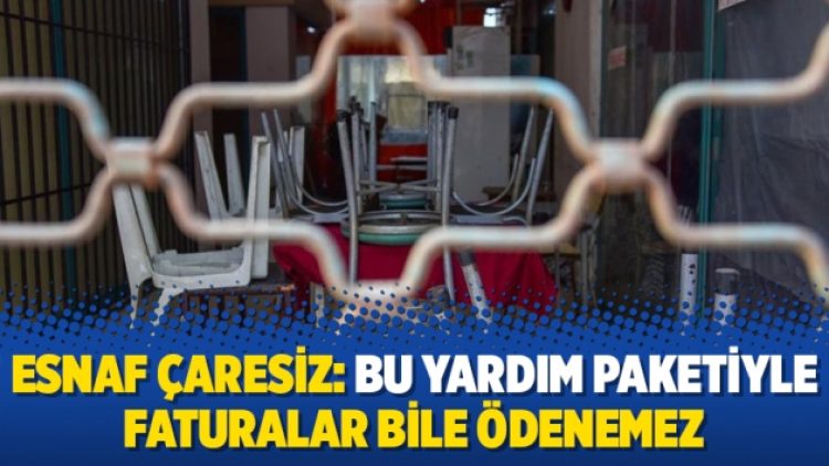 Esnaf çaresiz: Bu yardım paketiyle faturalar bile ödenemez