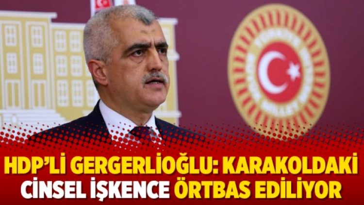 HDP’li Gergerlioğlu: Karakoldaki cinsel işkence örtbas ediliyor