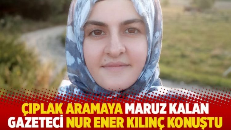 Çıplak aramaya maruz kalan gazeteci Nur Ener Kılınç konuştu