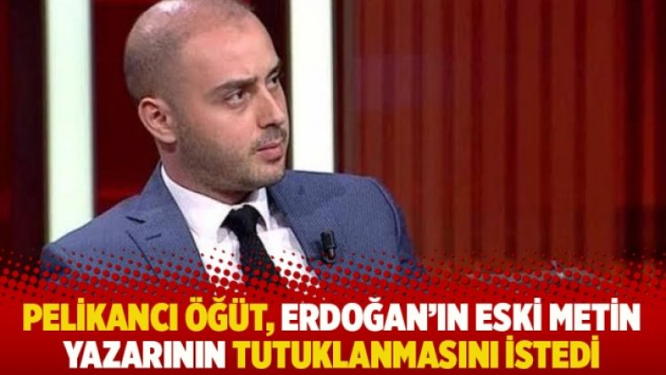Pelikancı Öğüt, Erdoğan’ın eski metin yazarının tutuklanmasını istedi