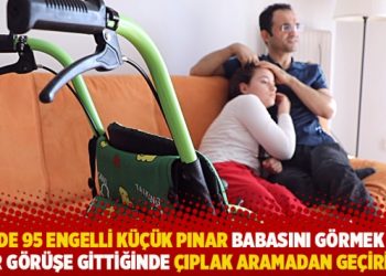 Yüzde 95 engelli küçük Pınar babasını görmek için her görüşe gittiğinde çıplak aramadan geçirildi