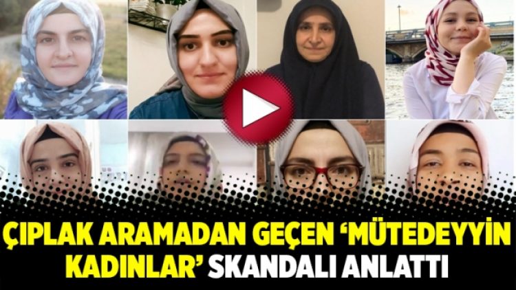 Çıplak aramadan geçen ‘mütedeyyin kadınlar’ skandalı anlattı