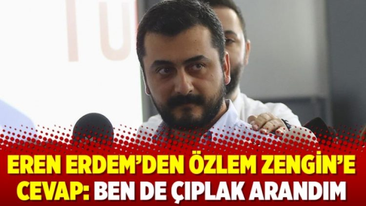 Eren Erdem’den Özlem Zengin’e cevap: Ben de çıplak arandım