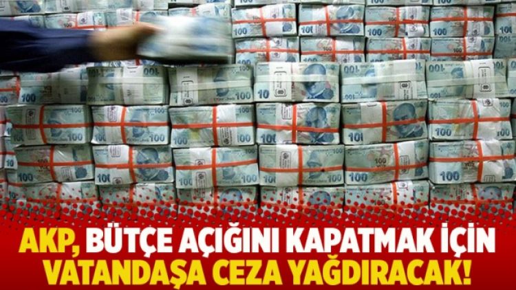 AKP, bütçe açığını kapatmak için vatandaşa ceza yağdıracak!