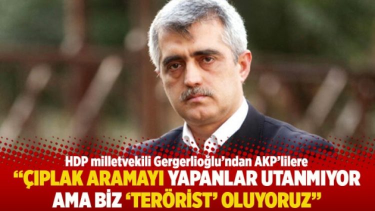 “Çıplak aramayı yapanlar utanmıyor ama biz ‘terörist’ oluyoruz”