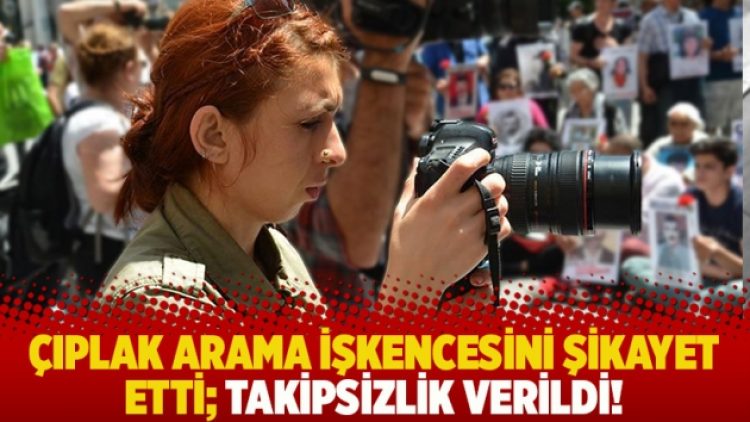 Çıplak arama işkencesini şikayet etti; takipsizlik verildi!