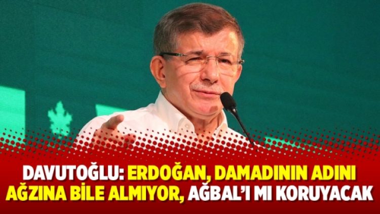 Davutoğlu: Erdoğan, damadının adını ağzına bile almıyor, Ağbal’ı mı koruyacak