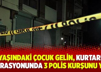 14 yaşındaki çocuk gelin, kurtarma operasyonunda 3 polis kurşunu yedi