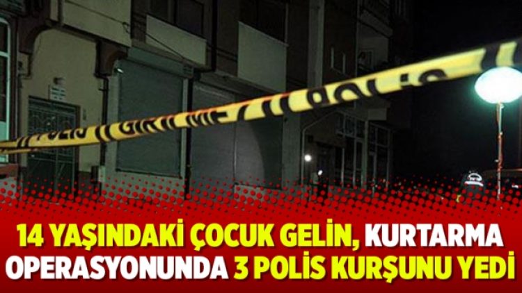 14 yaşındaki çocuk gelin, kurtarma operasyonunda 3 polis kurşunu yedi