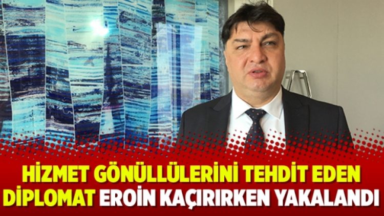 Hizmet gönüllülerini tehdit eden diplomat eroin kaçırırken yakalandı
