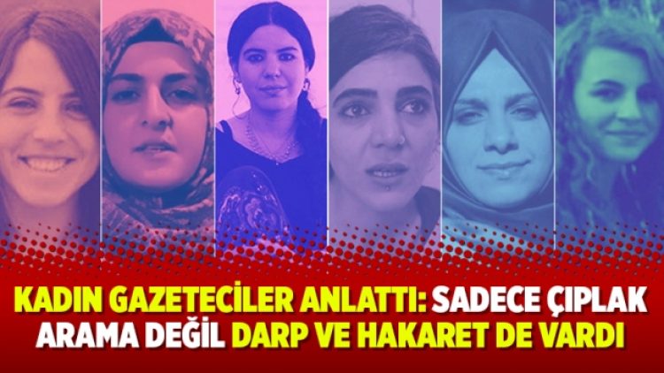 Kadın gazeteciler anlattı: Sadece çıplak arama değil darp ve hakaret de vardı
