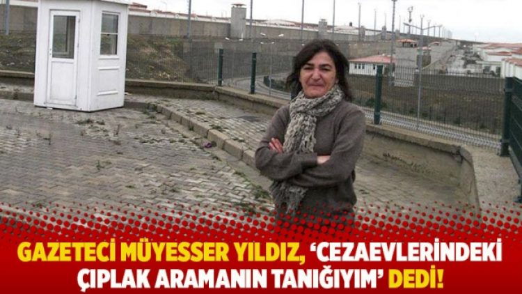 Gazeteci Müyesser Yıldız, ‘Cezaevlerindeki çıplak aramanın tanığıyım’ dedi!
