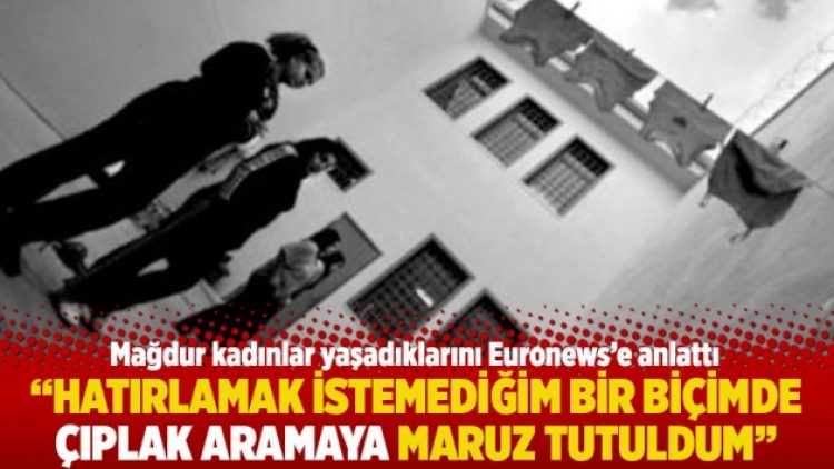 “Hatırlamak istemediğim bir biçimde çıplak aramaya maruz tutuldum”