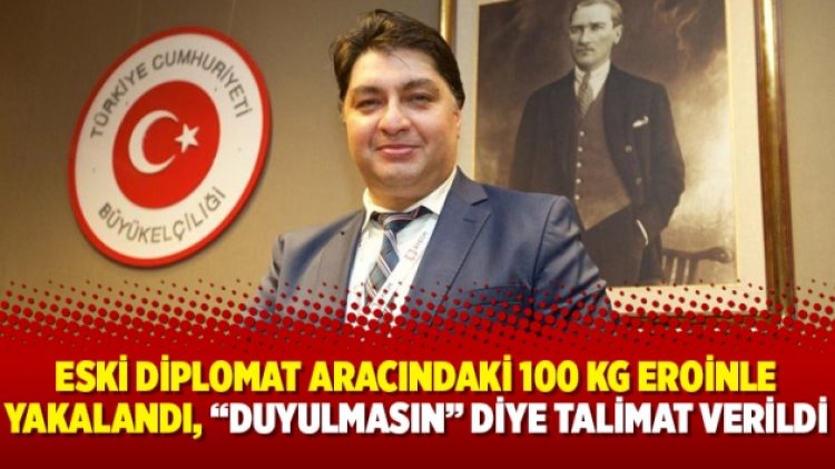 Eski diplomat aracındaki 100 kg eroinle yakalandı, “duyulmasın” diye talimat verildi