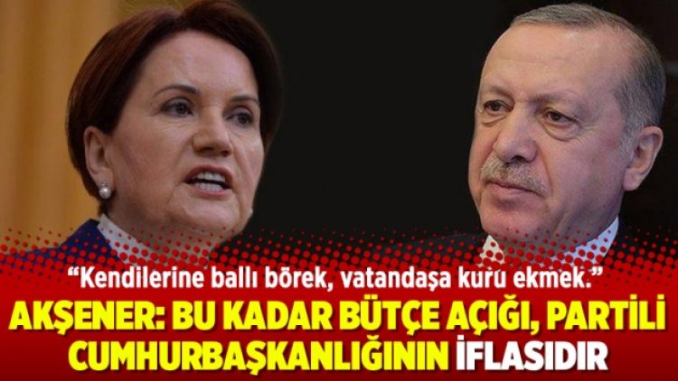 Akşener: Bu kadar bütçe açığı, partili cumhurbaşkanlığının iflasıdır