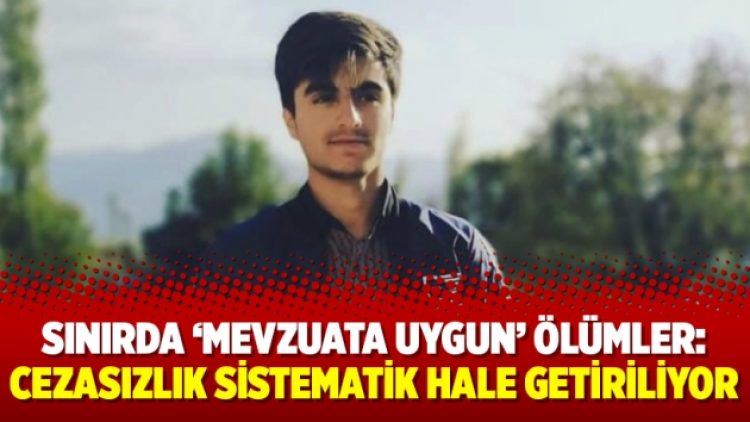 Sınırda ‘mevzuata uygun’ ölümler: Cezasızlık sistematik hale getiriliyor