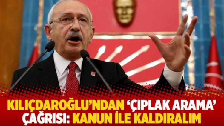 Kılıçdaroğlu’ndan ‘çıplak arama’ çağrısı: Kanun ile kaldıralım