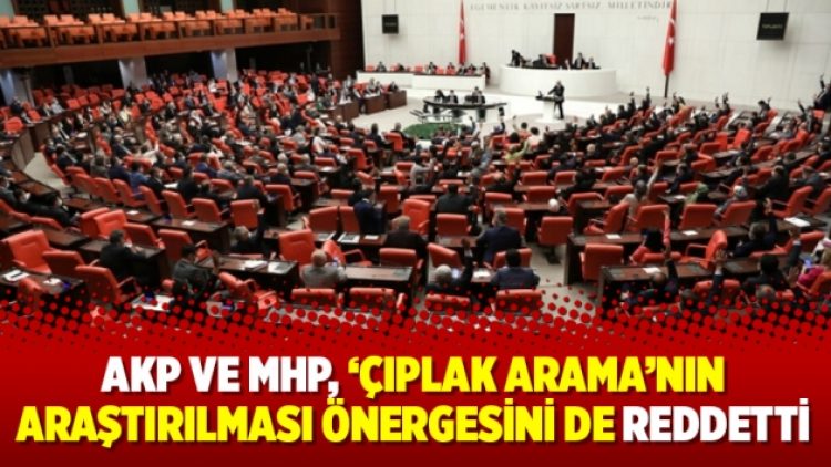 AKP ve MHP, ‘çıplak arama’nın araştırılması önergesini de reddetti