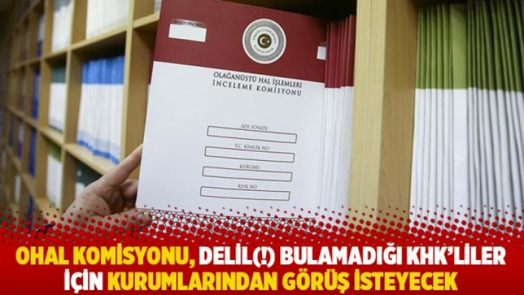 OHAL Komisyonu, delil (!) bulamadığı KHK’liler için kurumlarından görüş isteyecek