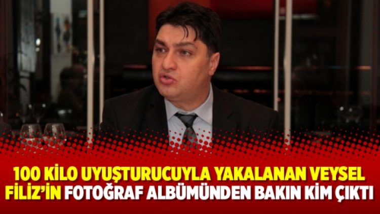 100 kilo uyuşturucuyla yakalanan Veysel Filiz’in fotoğraf albümünden bakın kim çıktı