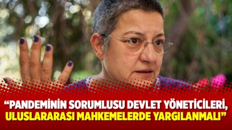 Prof. Fincancı: Pandeminin sorumlusu devlet yöneticileri, uluslararası mahkemelerde yargılanmalı