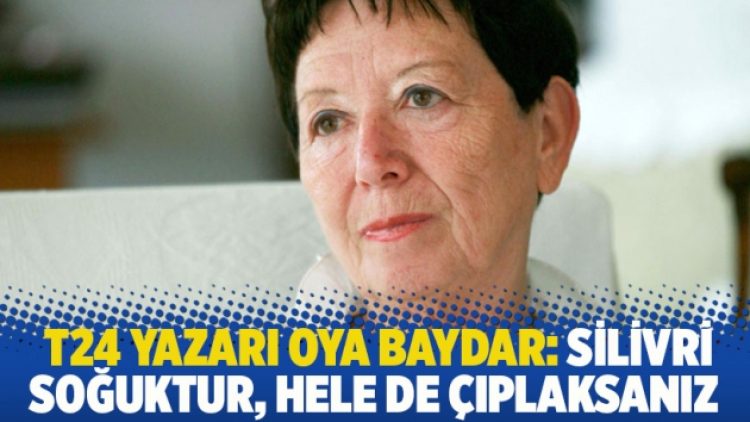 T24 yazarı Oya Baydar: Silivri soğuktur, hele de çıplaksanız