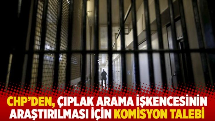 CHP’den, çıplak arama işkencesinin araştırılması için komisyon talebi