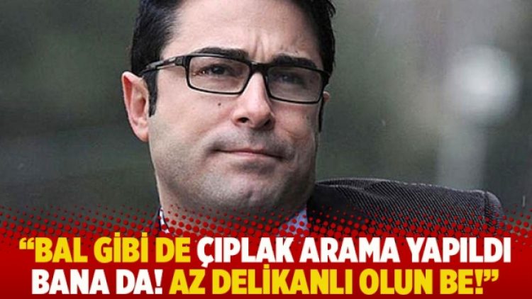 “Bal gibi de çıplak arama yapıldı bana da! Az delikanlı olun be!”