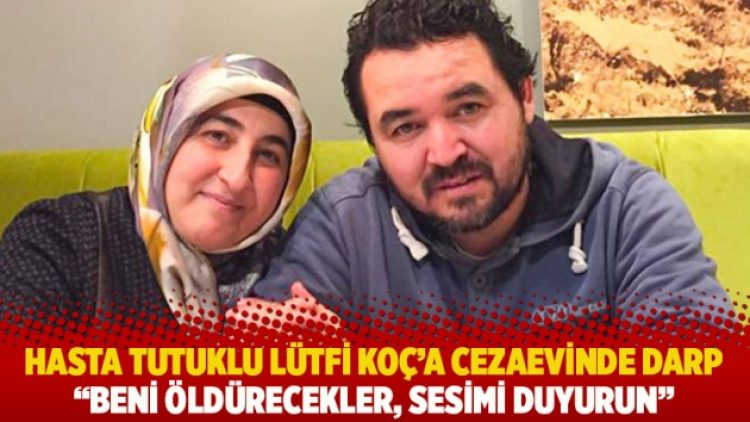Hasta tutuklu Lütfi Koç’a cezaevinde darp: Beni öldürecekler, sesimi duyurun