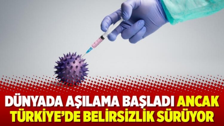 Dünyada aşılama başladı ancak Türkiye’de belirsizlik sürüyor