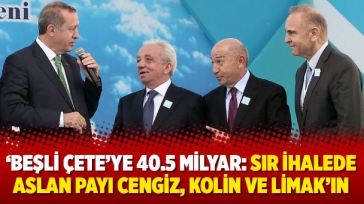 ‘Beşli çete’ye 40.5 Milyar: Sır ihalede aslan payı Cengiz, Kolin ve Limak’ın