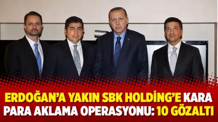 Erdoğan’a yakın SBK Holding’e kara para aklama operasyonu: 10 gözaltı